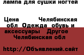 лампа для сушки ногтей › Цена ­ 990 - Челябинская обл. Одежда, обувь и аксессуары » Другое   . Челябинская обл.